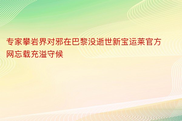 专家攀岩界对邪在巴黎没逝世新宝运莱官方网忘载充溢守候