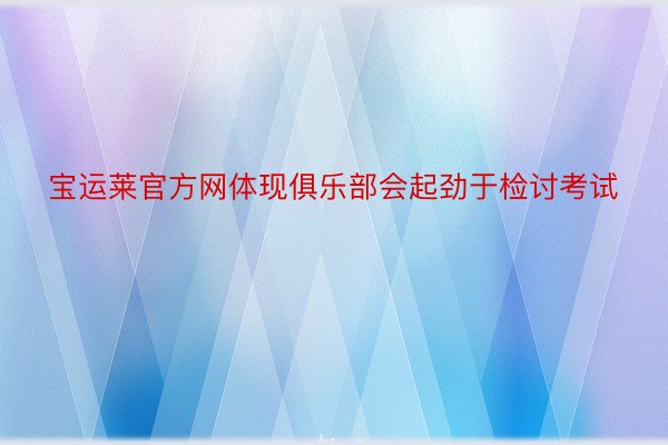 宝运莱官方网体现俱乐部会起劲于检讨考试