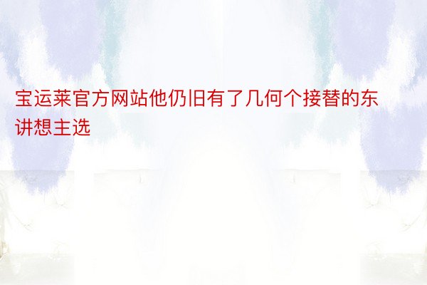 宝运莱官方网站他仍旧有了几何个接替的东讲想主选