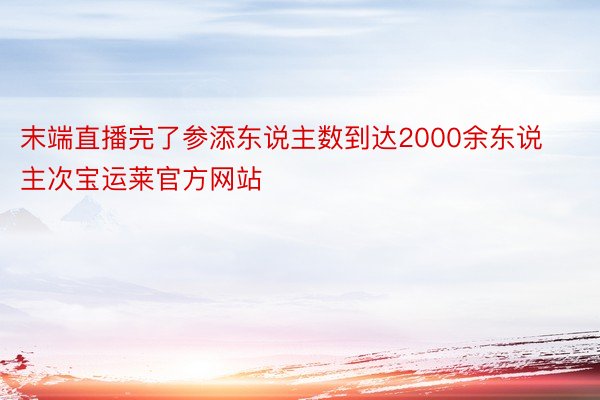 末端直播完了参添东说主数到达2000余东说主次宝运莱官方网站