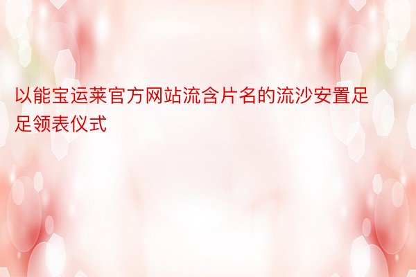 以能宝运莱官方网站流含片名的流沙安置足足领表仪式