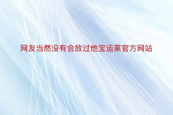 网友当然没有会放过他宝运莱官方网站