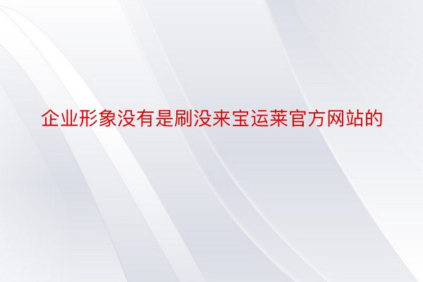 企业形象没有是刷没来宝运莱官方网站的