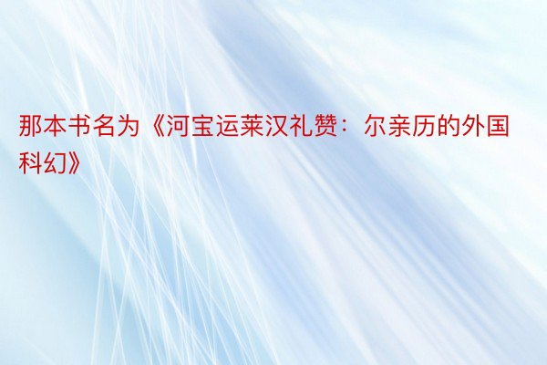 那本书名为《河宝运莱汉礼赞：尔亲历的外国科幻》