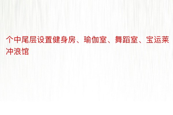 个中尾层设置健身房、瑜伽室、舞蹈室、宝运莱冲浪馆