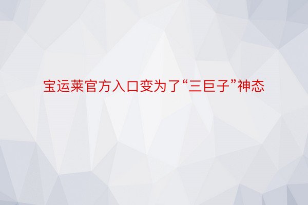 宝运莱官方入口变为了“三巨子”神态