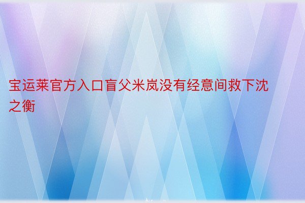 宝运莱官方入口盲父米岚没有经意间救下沈之衡