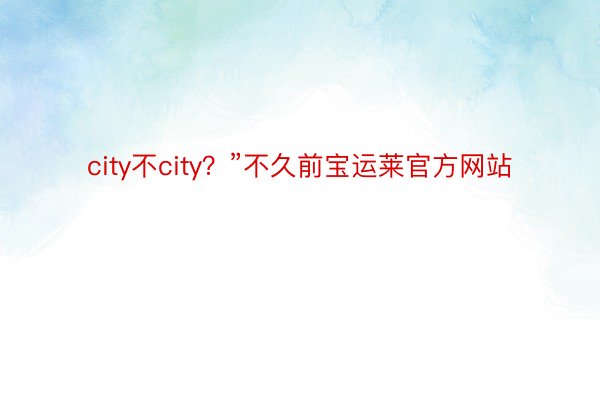 city不city？”不久前宝运莱官方网站