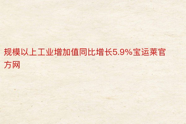 规模以上工业增加值同比增长5.9%宝运莱官方网